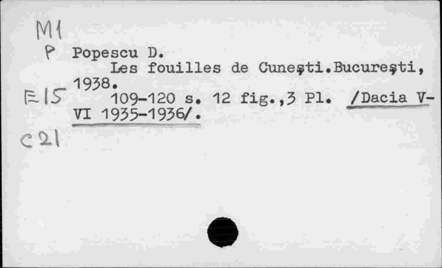 ﻿Ml
V* Popescu D.
Les fouilles de Guneçti.Bucureçti, r- ir- 1958.
I=-I5	109-120 s. 12 fig.,5 Pl. /Dacia V-
VI 1955-1956/.
CÜ